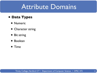 Attribute Domains
• Data Types
 • Numeric
 • Character string
 • Bit string
 • Boolean
 • Time



    Trinity College, Hartford CT • Department of Computer Science • CPSC 372   21
 