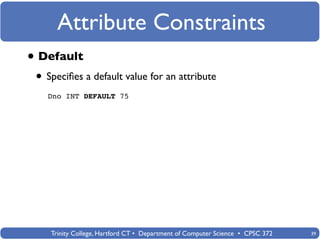 Attribute Constraints
• Default
 • Speciﬁes a default value for an attribute
   Dno INT DEFAULT 75




    Trinity College, Hartford CT • Department of Computer Science • CPSC 372   39
 