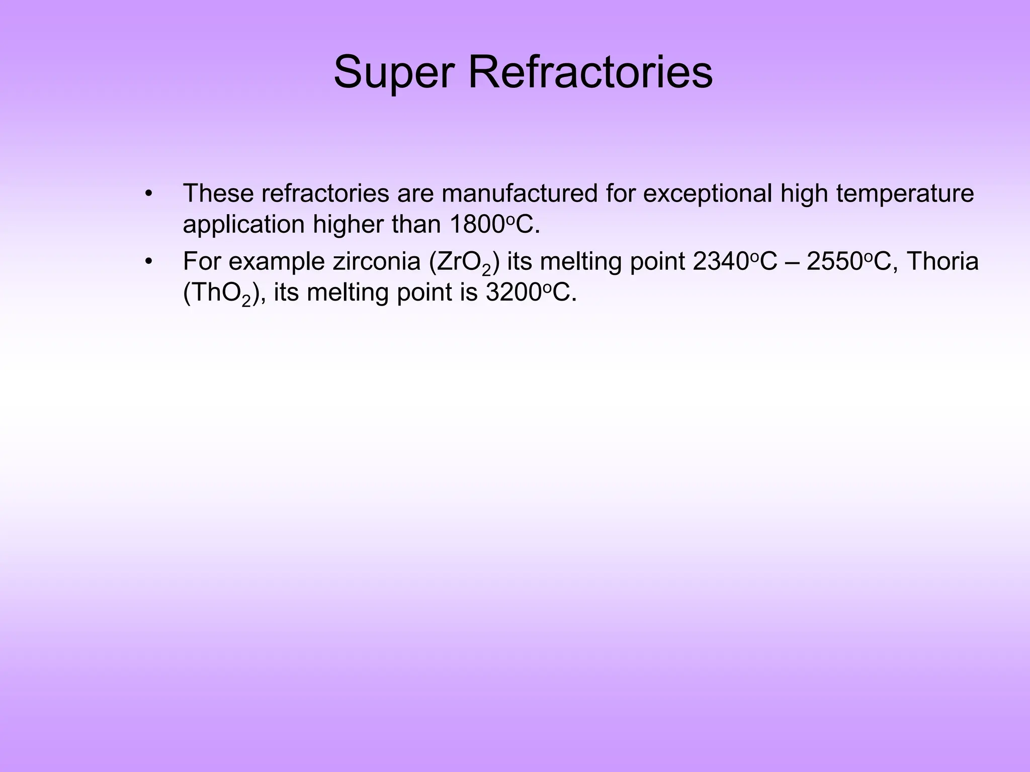 Super Refractories
• These refractories are manufactured for exceptional high temperature
application higher than 1800oC.
• For example zirconia (ZrO2) its melting point 2340oC – 2550oC, Thoria
(ThO2), its melting point is 3200oC.
 