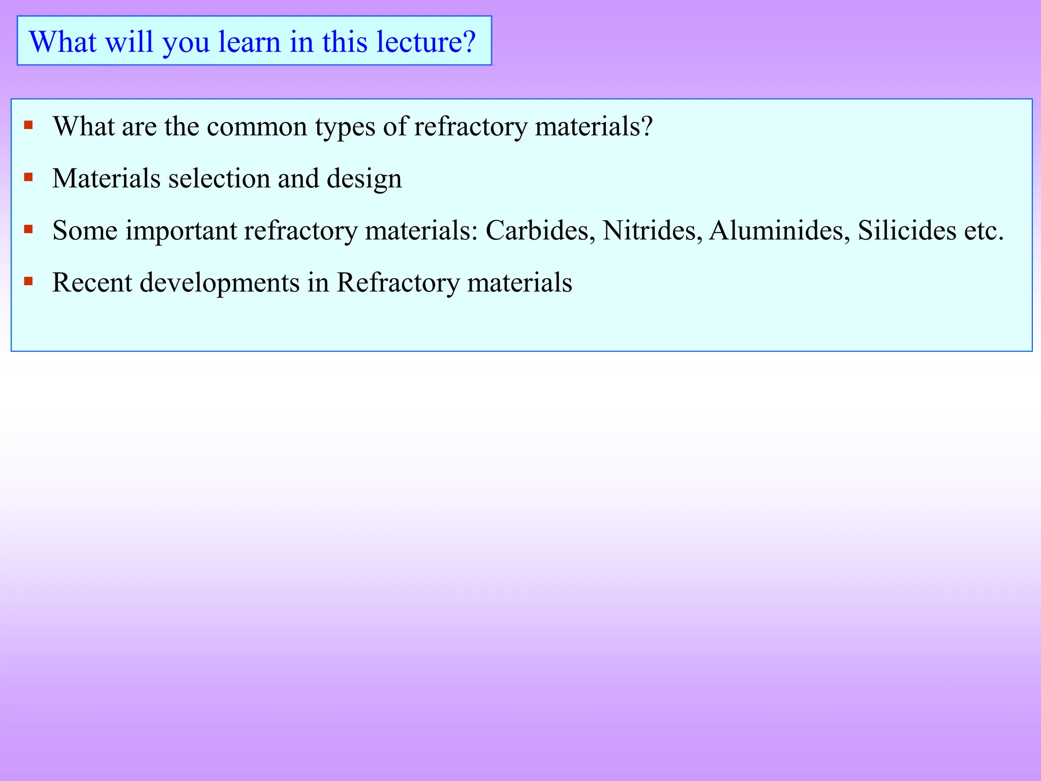  What are the common types of refractory materials?
 Materials selection and design
 Some important refractory materials: Carbides, Nitrides, Aluminides, Silicides etc.
 Recent developments in Refractory materials
What will you learn in this lecture?
 