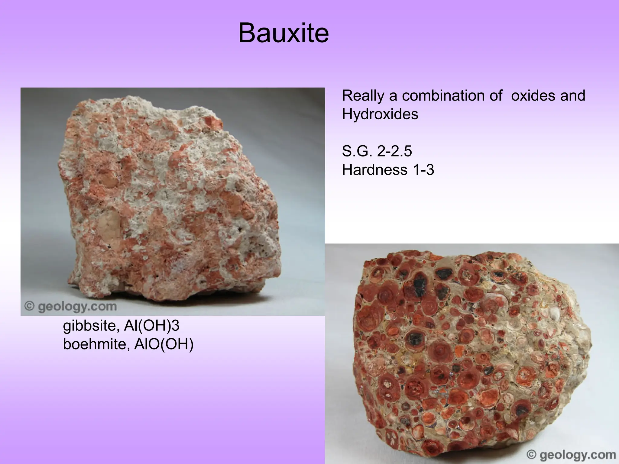Bauxite
gibbsite, Al(OH)3
boehmite, AlO(OH)
Really a combination of oxides and
Hydroxides
S.G. 2-2.5
Hardness 1-3
 