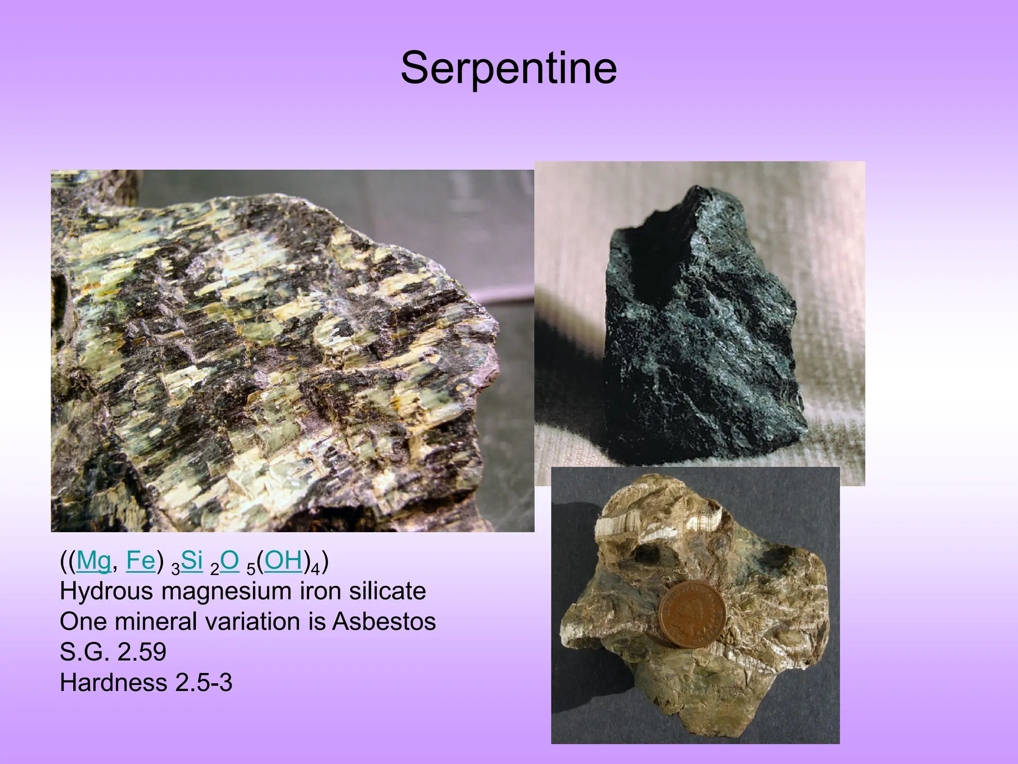 Serpentine
((Mg, Fe) 3Si 2O 5(OH)4)
Hydrous magnesium iron silicate
One mineral variation is Asbestos
S.G. 2.59
Hardness 2.5-3
 