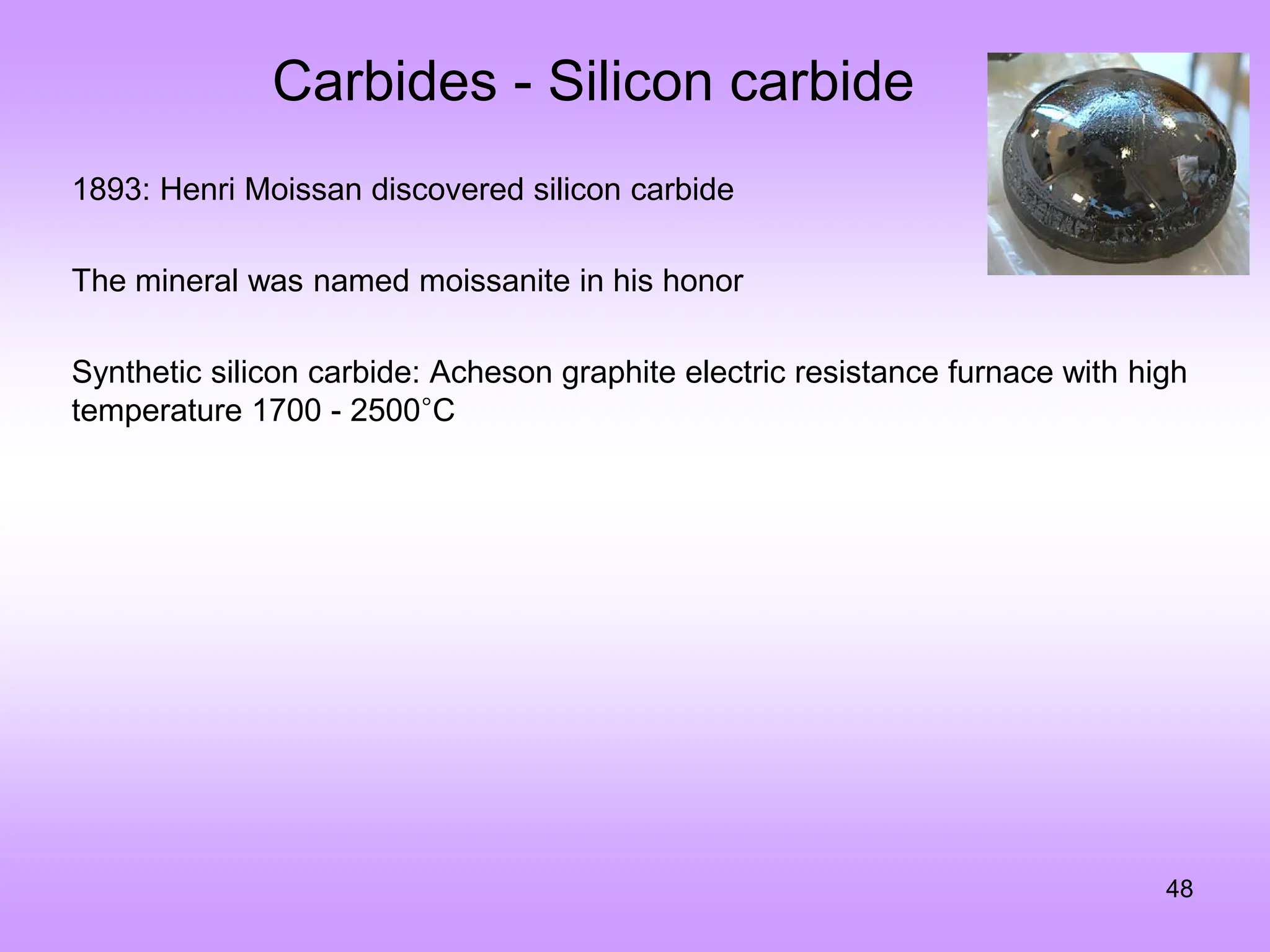 Carbides - Silicon carbide
48
1893: Henri Moissan discovered silicon carbide
The mineral was named moissanite in his honor
Synthetic silicon carbide: Acheson graphite electric resistance furnace with high
temperature 1700 - 2500°C
 