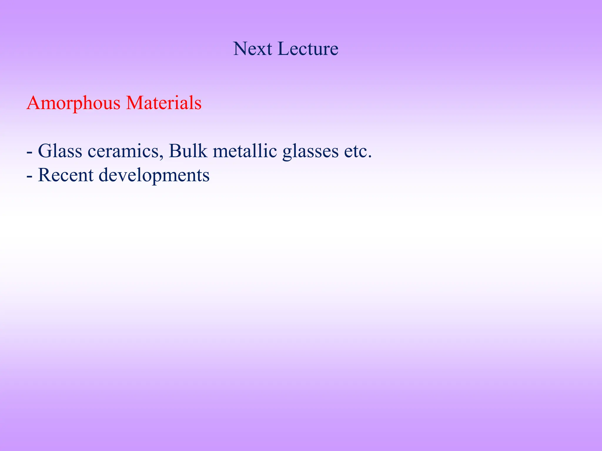 Next Lecture
Amorphous Materials
- Glass ceramics, Bulk metallic glasses etc.
- Recent developments
 