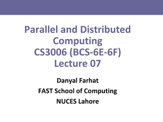 Parallel and Distributed
Computing
CS3006 (BCS-6E-6F)
Lecture 07
Danyal Farhat
FAST School of Computing
NUCES Lahore
 