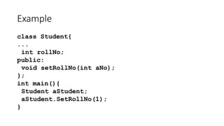 Example
class Student{
...
int rollNo;
public:
void setRollNo(int aNo);
};
int main(){
Student aStudent;
aStudent.SetRollN...