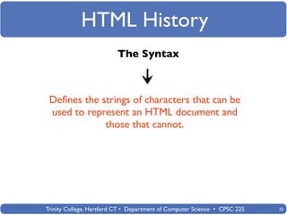 HTML History
                          The Syntax



 Deﬁnes the strings of characters that can be
 used to represent an HTML document and
             those that cannot.




Trinity College, Hartford CT • Department of Computer Science • CPSC 225   33
 