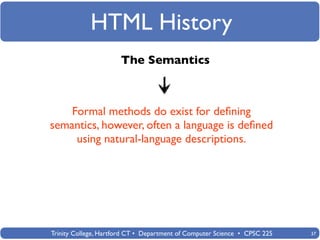 HTML History
                      The Semantics



    Formal methods do exist for deﬁning
semantics, however, often a language is deﬁned
     using natural-language descriptions.




Trinity College, Hartford CT • Department of Computer Science • CPSC 225   37
 