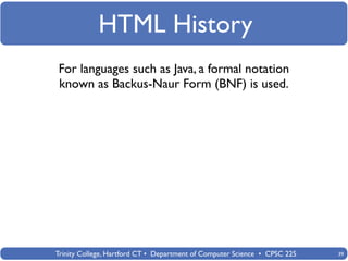 HTML History
For languages such as Java, a formal notation
known as Backus-Naur Form (BNF) is used.




Trinity College, Hartford CT • Department of Computer Science • CPSC 225   39
 