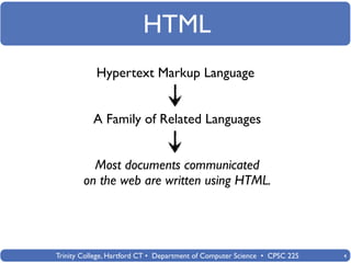 HTML
            Hypertext Markup Language


           A Family of Related Languages


          Most documents communicated
        on the web are written using HTML.




Trinity College, Hartford CT • Department of Computer Science • CPSC 225   4
 