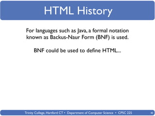 HTML History
For languages such as Java, a formal notation
known as Backus-Naur Form (BNF) is used.

      BNF could be used to deﬁne HTML...




Trinity College, Hartford CT • Department of Computer Science • CPSC 225   40
 