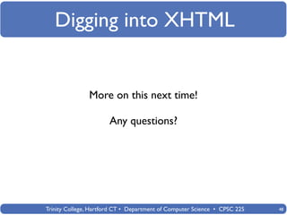 Digging into XHTML


               More on this next time!

                       Any questions?




Trinity College, Hartford CT • Department of Computer Science • CPSC 225   48
 