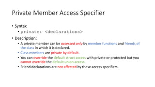 Private Member Access Specifier
• Syntax
• private: <declarations>
• Description:
• A private member can be accessed only ...