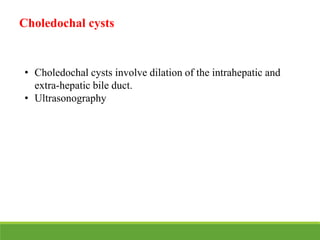 Choledochal cysts
• Choledochal cysts involve dilation of the intrahepatic and
extra-hepatic bile duct.
• Ultrasonography
 