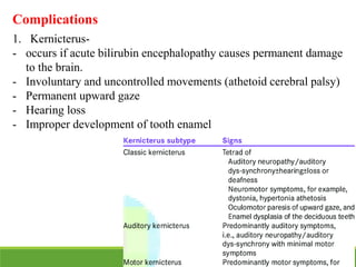 Complications
1. Kernicterus-
- occurs if acute bilirubin encephalopathy causes permanent damage
to the brain.
- Involuntary and uncontrolled movements (athetoid cerebral palsy)
- Permanent upward gaze
- Hearing loss
- Improper development of tooth enamel
 