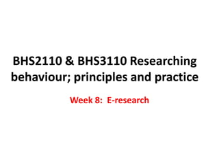 BHS2110 & BHS3110 Researching
behaviour; principles and practice
          Week 8: E-research
 