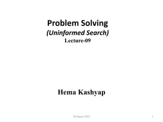 Problem Solving
(Uninformed Search)
Lecture-09
Hema Kashyap
18 August 2015 1
 