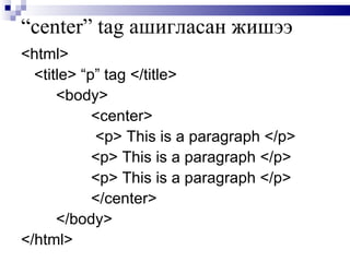 “ center” tag  ашигласан жишээ <html> <title> “p” tag </title> <body>  <center>   <p> This is a paragraph </p>  <p> This is a paragraph   </p>  <p> This is a paragraph </p>  </center> </body> </html> 