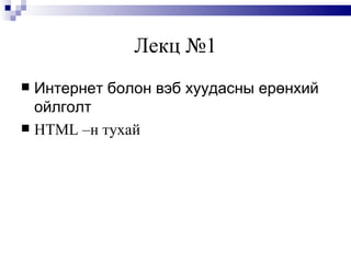 Лекц №1 Интернет болон вэб хуудасны ерөнхий ойлголт HTML  –н тухай 