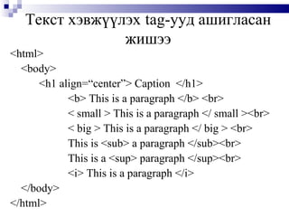 Текст хэвжүүлэх   tag -ууд ашигласан жишээ <html> <body> <h1 align=“center”> Caption   </h1> <b> This is a paragraph </b> <br> < small > This is a paragraph </ small ><br> < big > This is a paragraph   </ big > <br> This is <sub> a paragraph </sub><br> This is a <sup> paragraph </sup><br> <i> This is a paragraph </i> </body> </html> 
