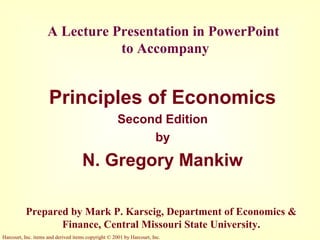 Harcourt, Inc. items and derived items copyright © 2001 by Harcourt, Inc.
A Lecture Presentation in PowerPoint
to Accompany
Principles of Economics
Second Edition
by
N. Gregory Mankiw
Prepared by Mark P. Karscig, Department of Economics &
Finance, Central Missouri State University.
 