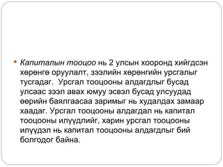  Капиталын тооцоо нь 2 улсын хооронд хийгдсэн
 хөрөнгө оруулалт, зээлийн хөрөнгийн урсгалыг
 тусгадаг. Урсгал тооцооны алдагдлыг бусад
 улсаас зээл авах юмуу эсвэл бусад улсуудад
 өөрийн баялгаасаа заримыг нь худалдах замаар
 хаадаг. Урсгал тооцооны алдагдал нь капитал
 тооцооны илүүдлийг, харин урсгал тооцооны
 илүүдэл нь капитал тооцооны алдагдлыг бий
 болгодог байна.
 