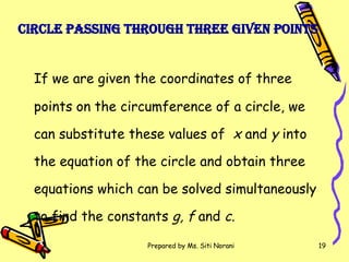 Circle passing through three given points   If we are given the coordinates of three points on the circumference of a circle, we can substitute these values of  x  and  y  into the equation of the circle and obtain three equations which can be solved simultaneously to find the constants  g, f  and  c . 