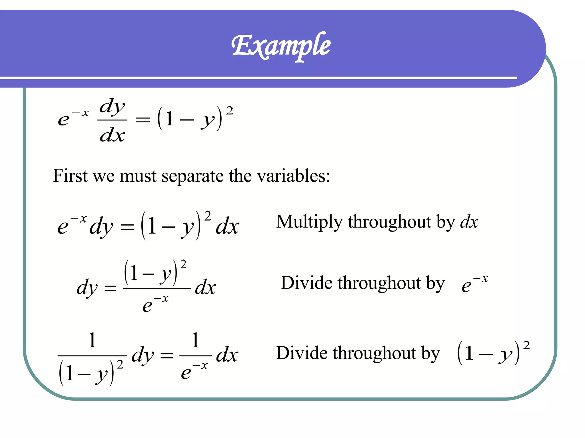 Example  First we must separate the variables: Multiply throughout by  dx   Divide throughout by   Divide throughout by   