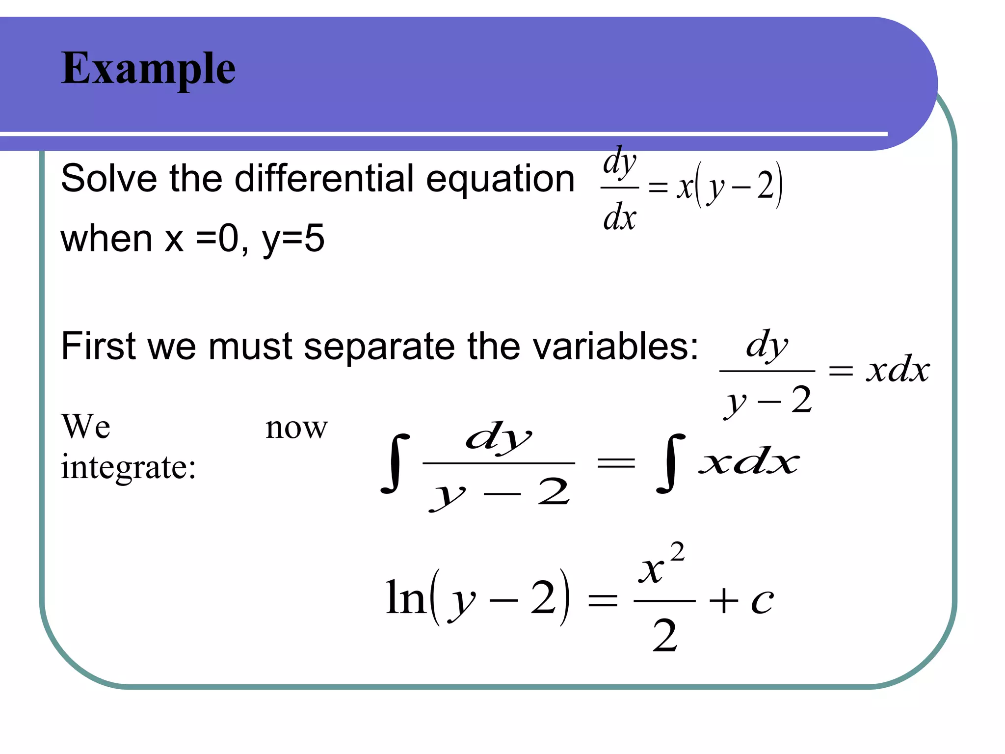 Example  Solve the differential equation  when x =0, y=5 First we must separate the variables: We now integrate: 