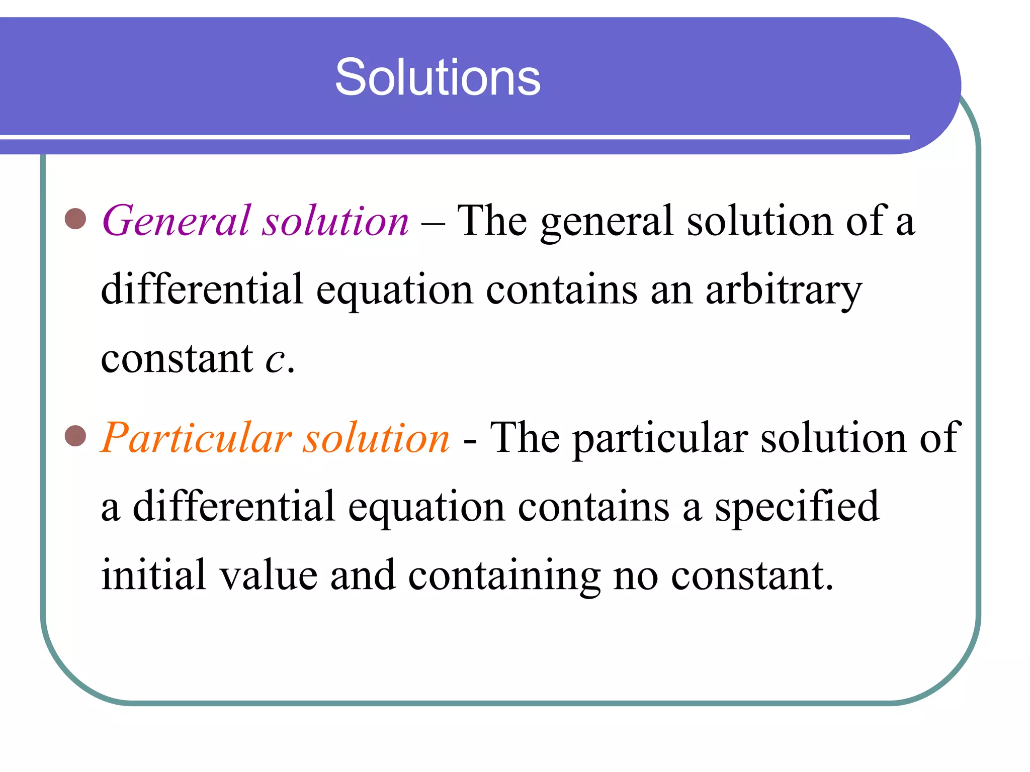 General solution  – The general solution of a differential equation contains an arbitrary constant  c . Particular solution  - The particular solution of a differential equation contains a specified initial value and containing no constant. Solutions 