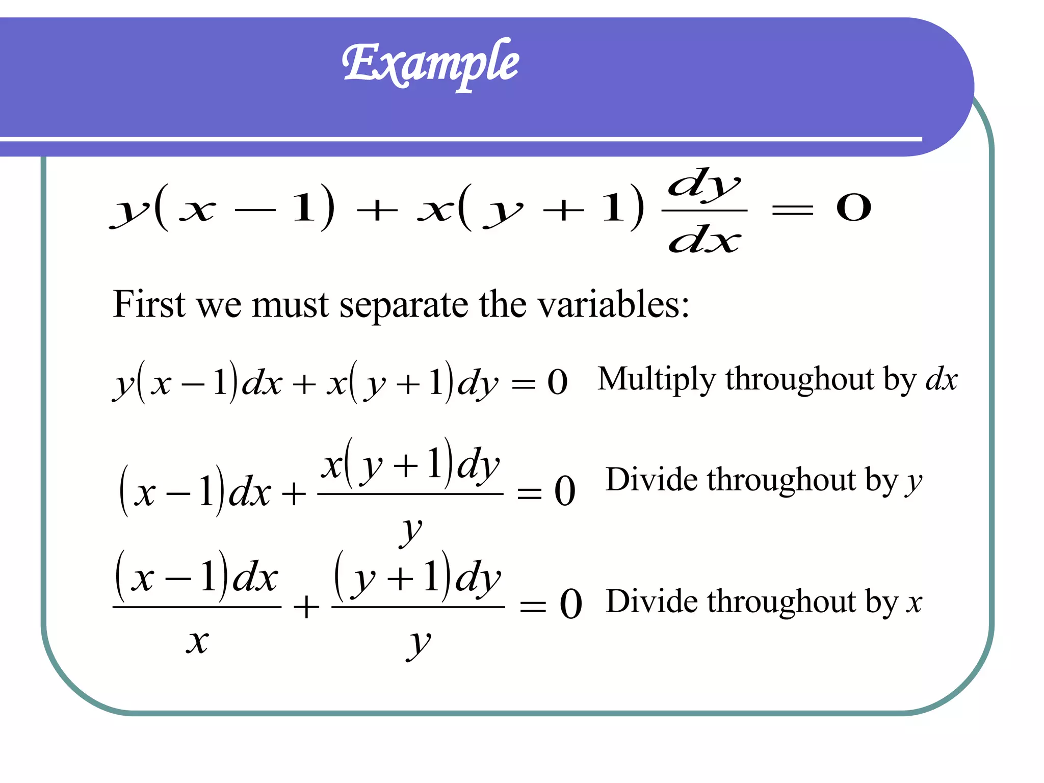 Example   First we must separate the variables: Multiply throughout by  dx   Divide throughout by  y Divide throughout by  x   