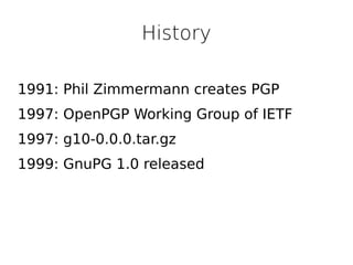 History
1991: Phil Zimmermann creates PGP
1997: OpenPGP Working Group of IETF
1997: g10-0.0.0.tar.gz
1999: GnuPG 1.0 released

 