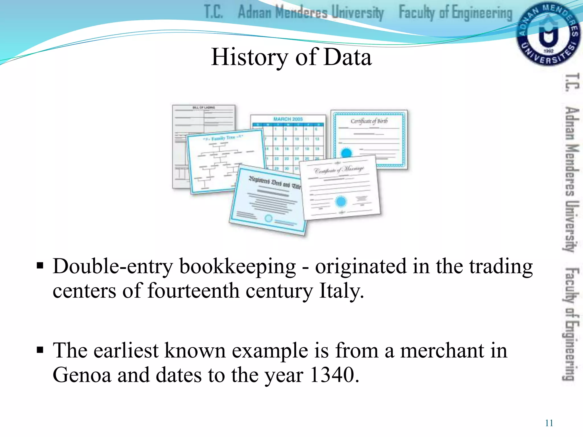  Double-entry bookkeeping - originated in the trading
centers of fourteenth century Italy.
 The earliest known example is from a merchant in
Genoa and dates to the year 1340.
History of Data
11
 
