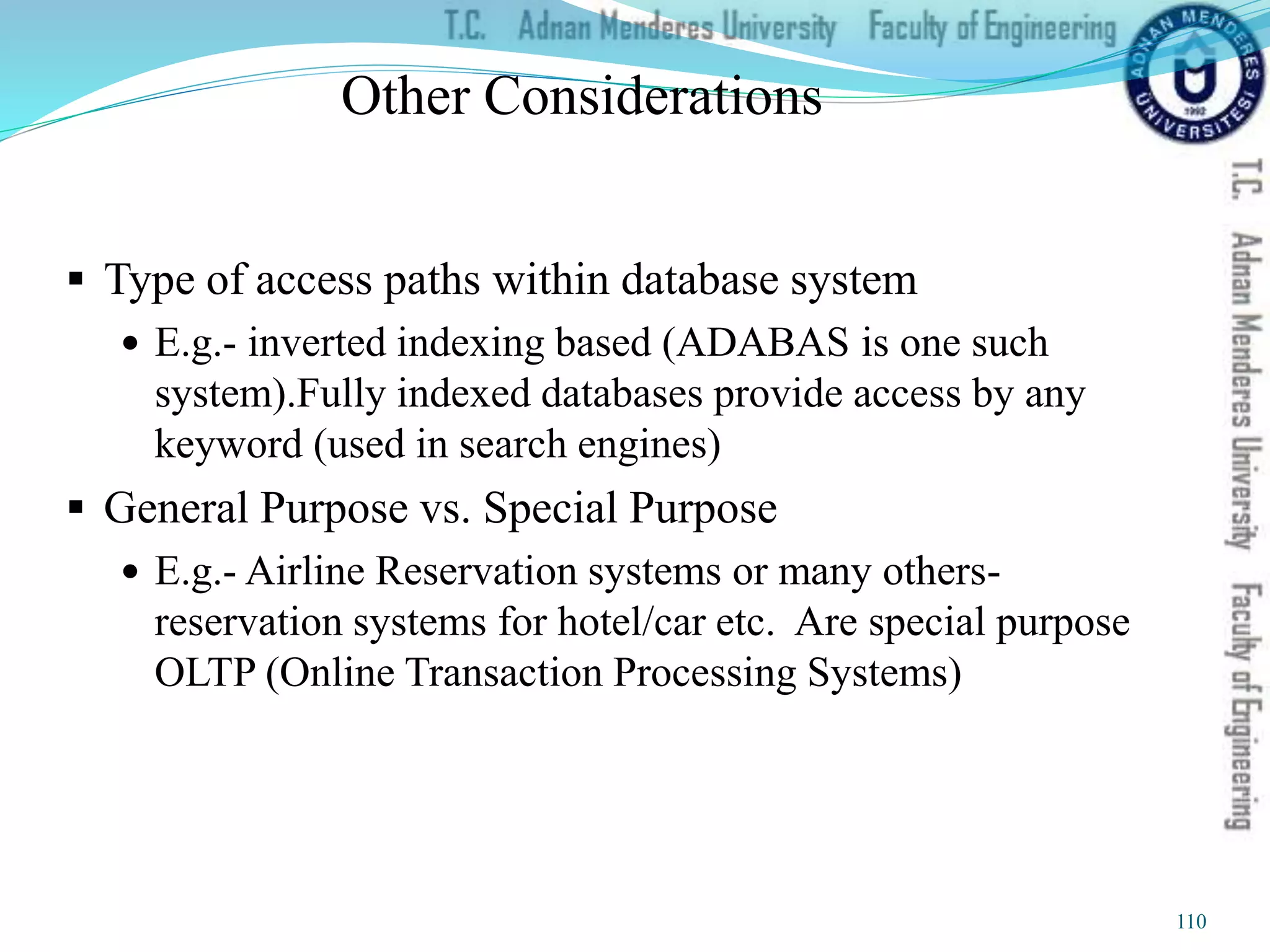 Other Considerations
 Type of access paths within database system
 E.g.- inverted indexing based (ADABAS is one such
system).Fully indexed databases provide access by any
keyword (used in search engines)
 General Purpose vs. Special Purpose
 E.g.- Airline Reservation systems or many others-
reservation systems for hotel/car etc. Are special purpose
OLTP (Online Transaction Processing Systems)
110
 