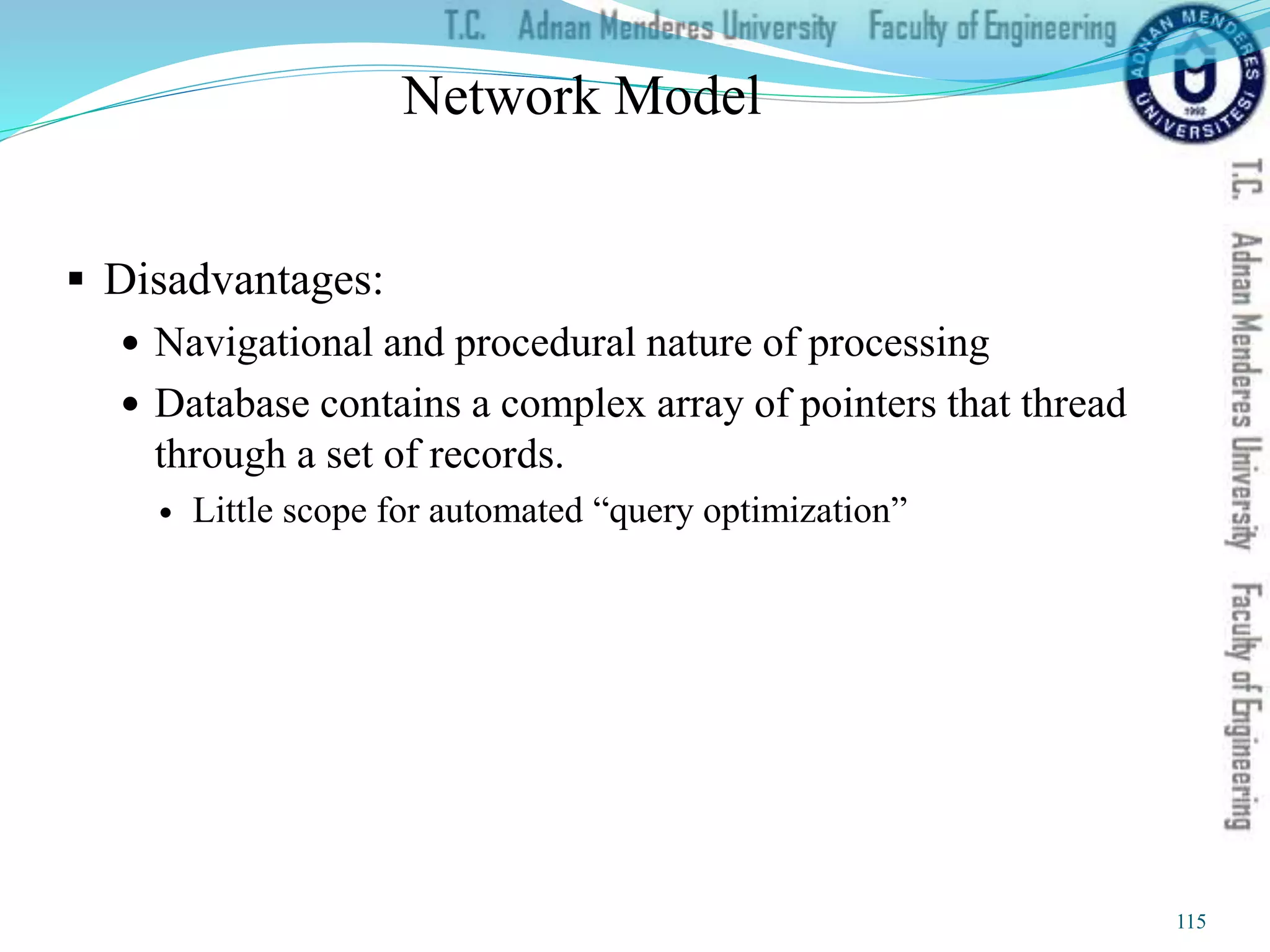 Network Model
 Disadvantages:
 Navigational and procedural nature of processing
 Database contains a complex array of pointers that thread
through a set of records.
 Little scope for automated “query optimization”
115
 