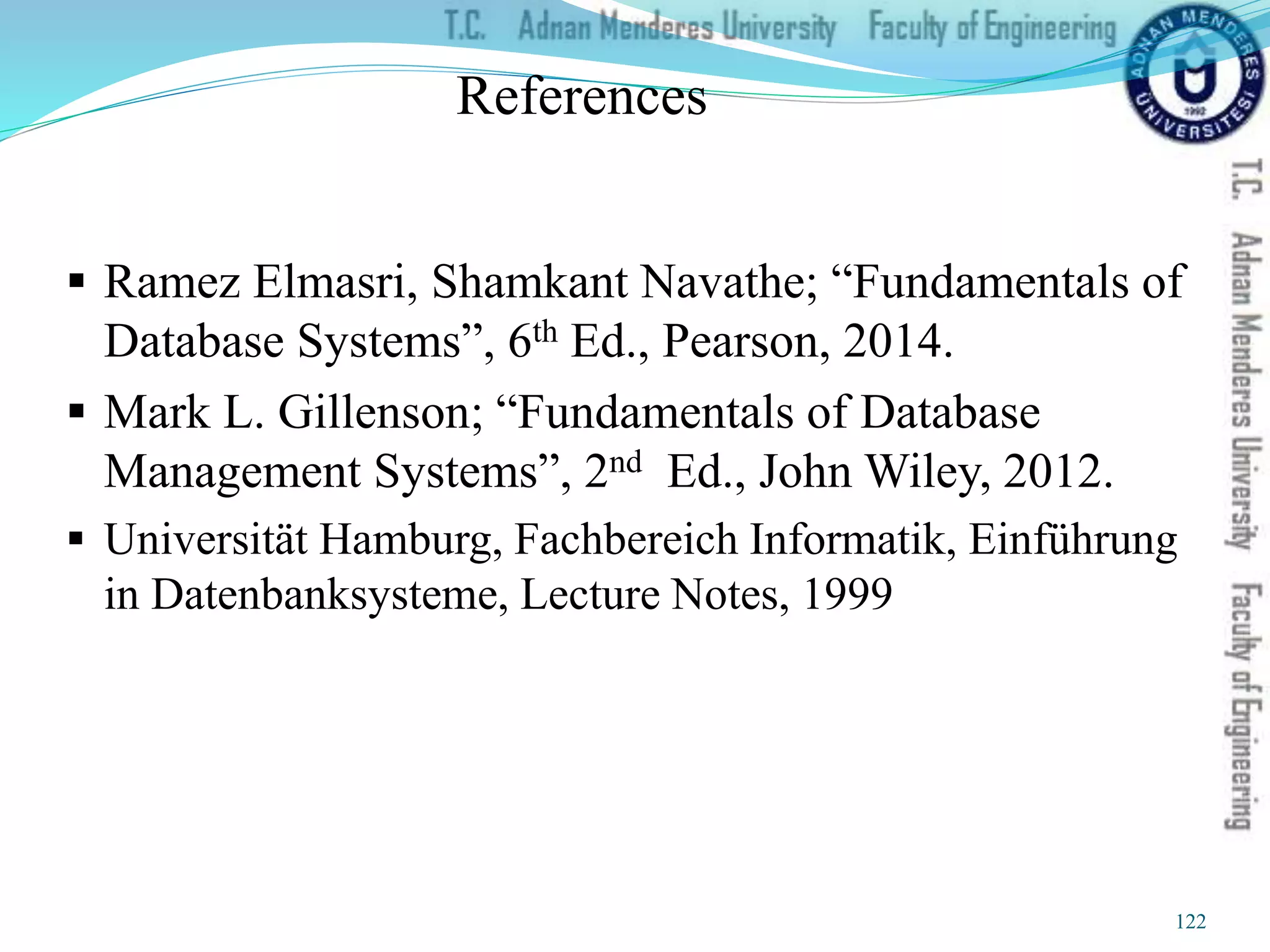 References
 Ramez Elmasri, Shamkant Navathe; “Fundamentals of
Database Systems”, 6th Ed., Pearson, 2014.
 Mark L. Gillenson; “Fundamentals of Database
Management Systems”, 2nd Ed., John Wiley, 2012.
 Universität Hamburg, Fachbereich Informatik, Einführung
in Datenbanksysteme, Lecture Notes, 1999
122
 