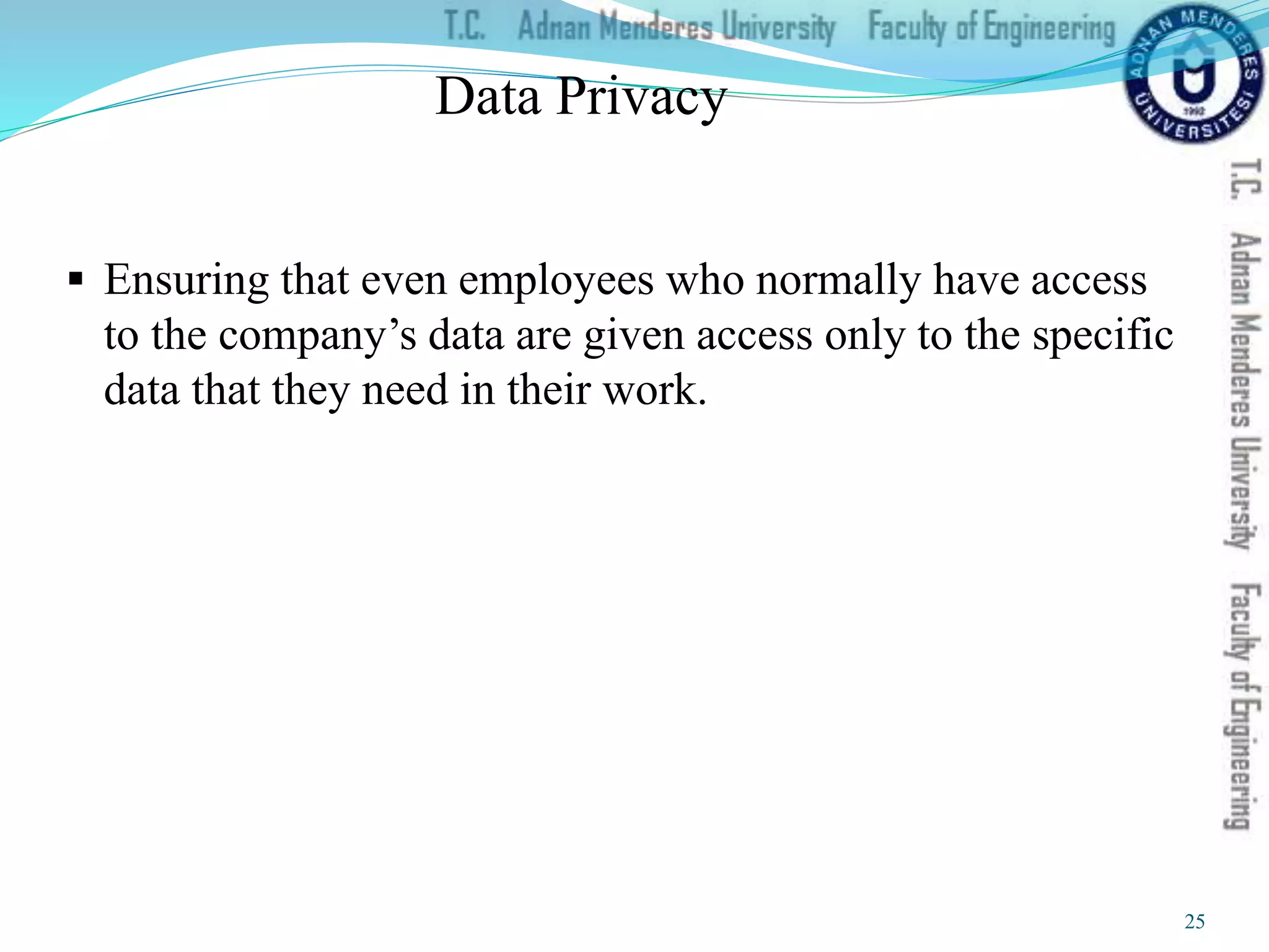 Data Privacy
 Ensuring that even employees who normally have access
to the company’s data are given access only to the specific
data that they need in their work.
25
 