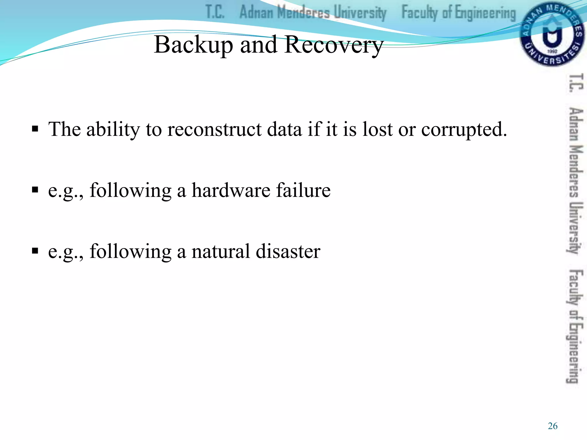 Backup and Recovery
 The ability to reconstruct data if it is lost or corrupted.
 e.g., following a hardware failure
 e.g., following a natural disaster
26
 