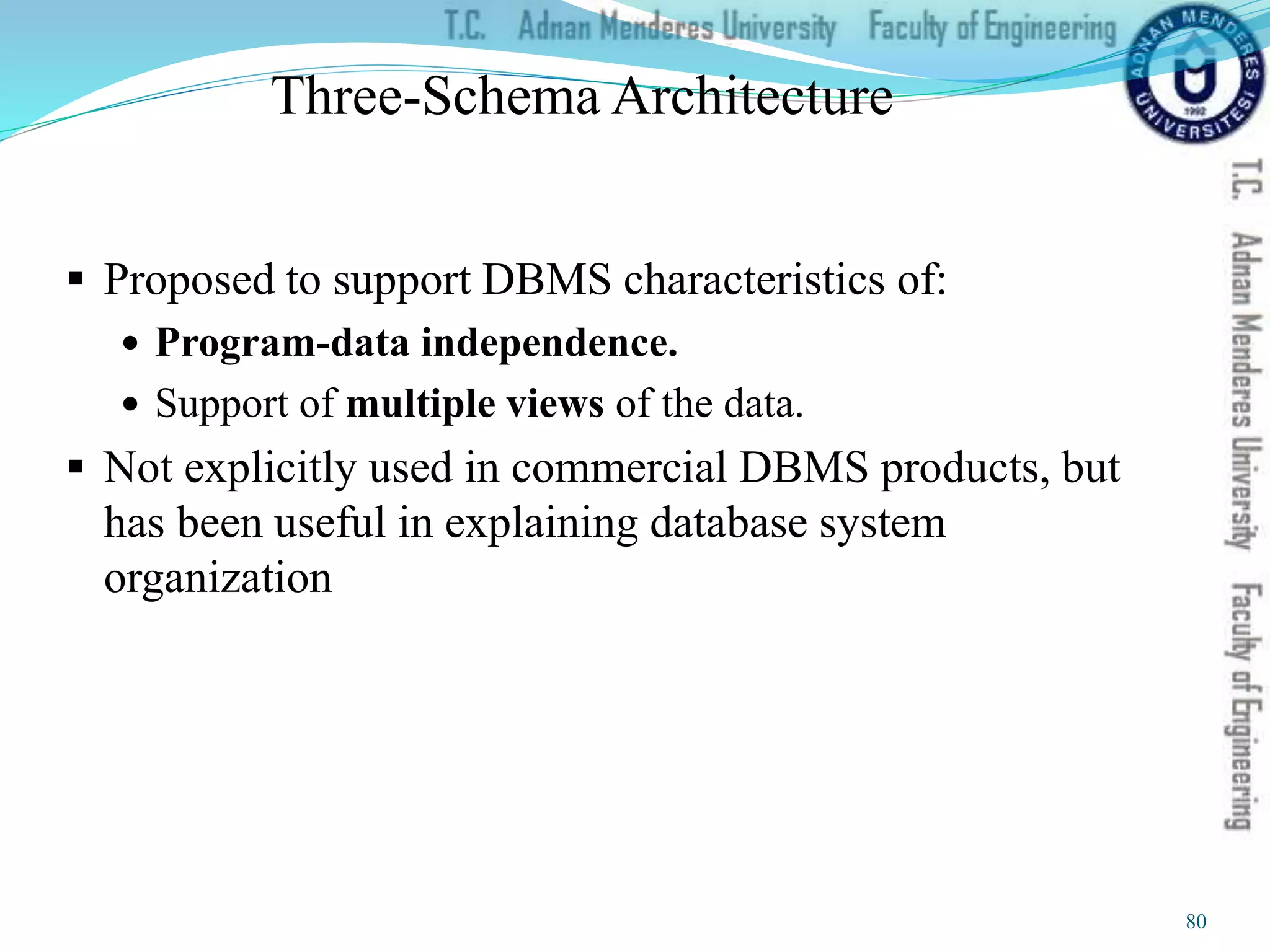 Three-Schema Architecture
 Proposed to support DBMS characteristics of:
 Program-data independence.
 Support of multiple views of the data.
 Not explicitly used in commercial DBMS products, but
has been useful in explaining database system
organization
80
 