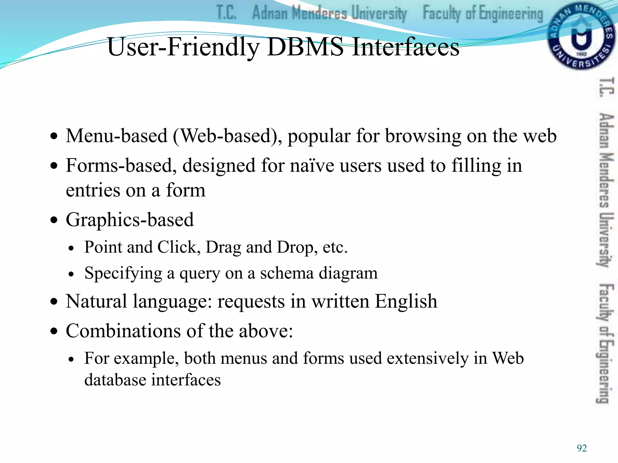 User-Friendly DBMS Interfaces
 Menu-based (Web-based), popular for browsing on the web
 Forms-based, designed for naïve users used to filling in
entries on a form
 Graphics-based
 Point and Click, Drag and Drop, etc.
 Specifying a query on a schema diagram
 Natural language: requests in written English
 Combinations of the above:
 For example, both menus and forms used extensively in Web
database interfaces
92
 