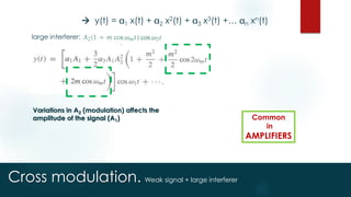 Cross modulation.
 y(t) = 1 x(t) + 2 x2(t) + 3 x3(t) +… n xn(t)
Weak signal + large interferer
large interferer:
Variations in A2 (modulation) affects the
amplitude of the signal (A1) Common
in
AMPLIFIERS
 
