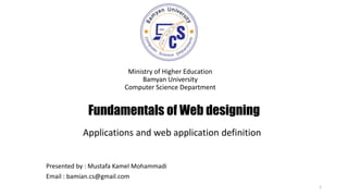 Fundamentals of Web designing
Ministry of Higher Education
Bamyan University
Computer Science Department
1
Presented by : Mustafa Kamel Mohammadi
Email : bamian.cs@gmail.com
Applications and web application definition
 