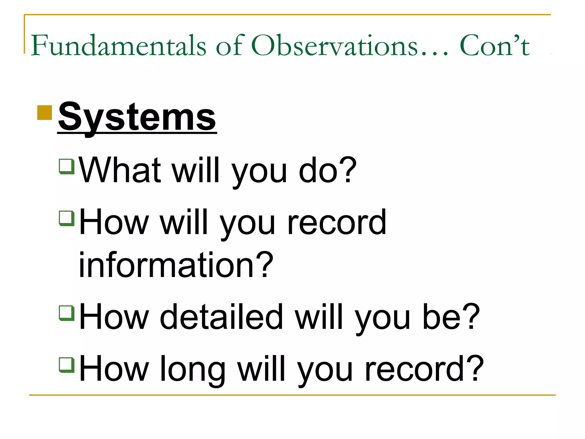Systems
What will you do?
How will you record
information?
How detailed will you be?
How long will you record?
Fundamentals of Observations… Con’t
 