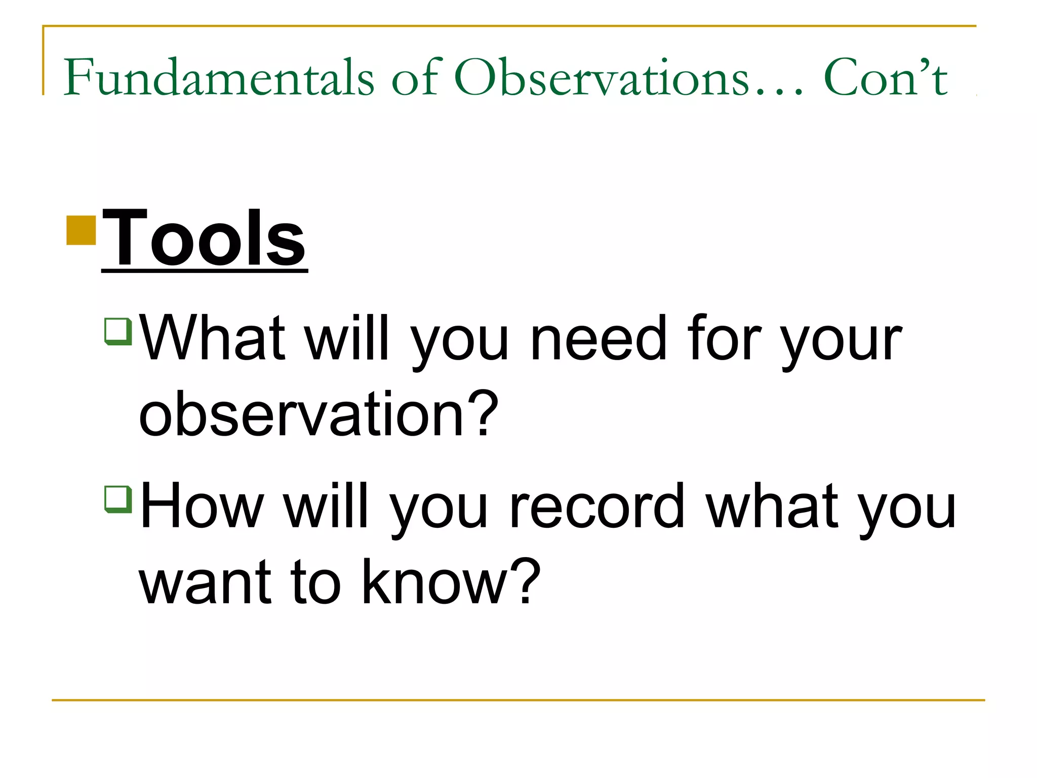 Tools
What will you need for your
observation?
How will you record what you
want to know?
Fundamentals of Observations… Con’t
 
