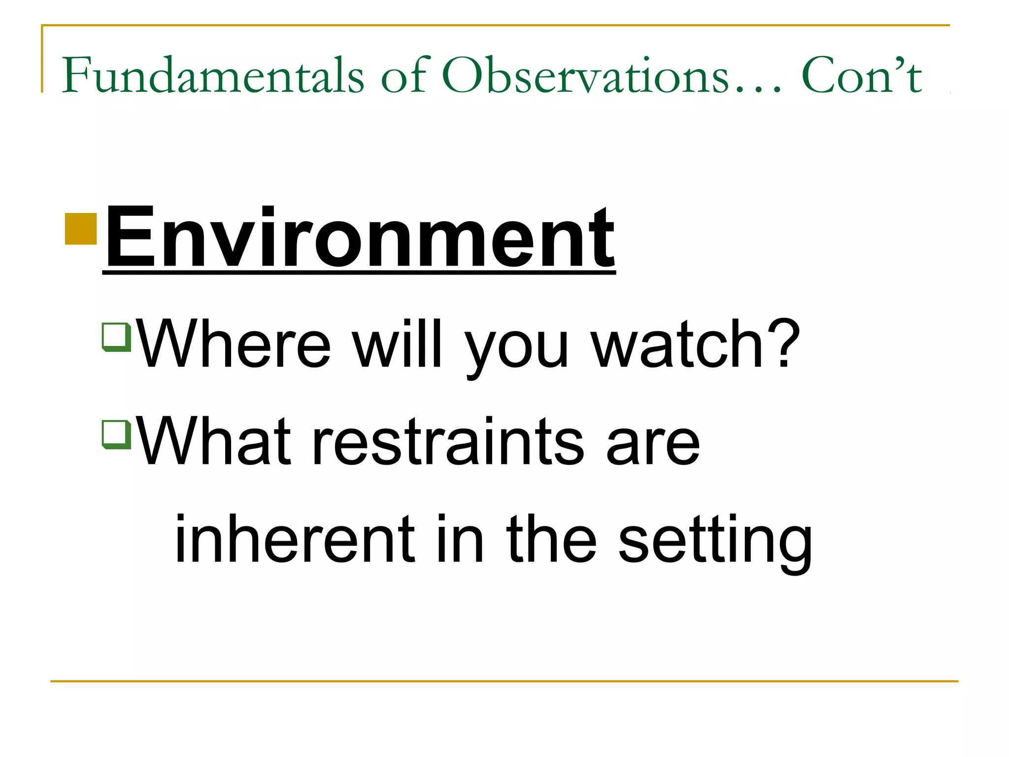 Environment
Where will you watch?
What restraints are
inherent in the setting
Fundamentals of Observations… Con’t
 