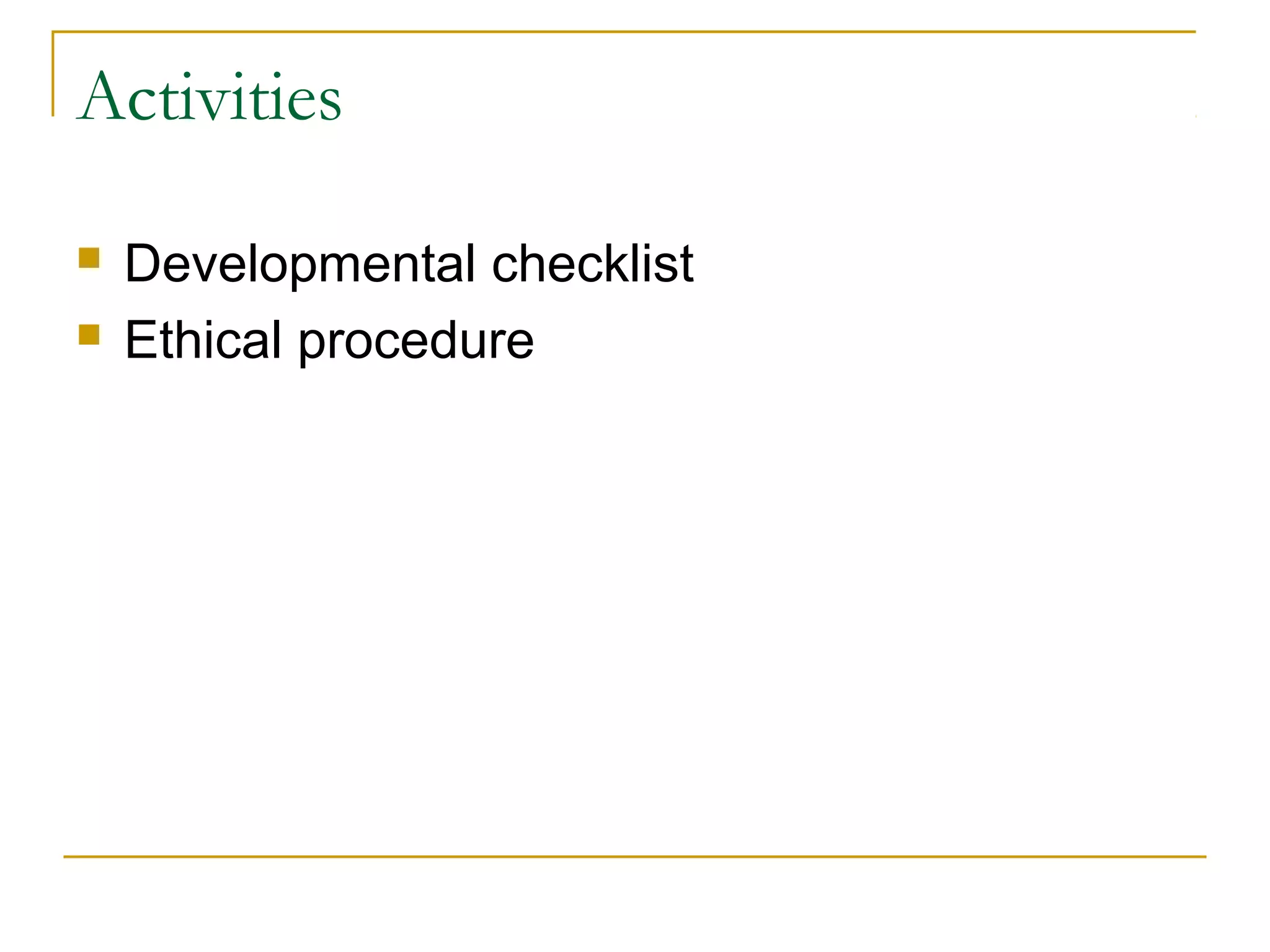 Activities
 Developmental checklist
 Ethical procedure
 