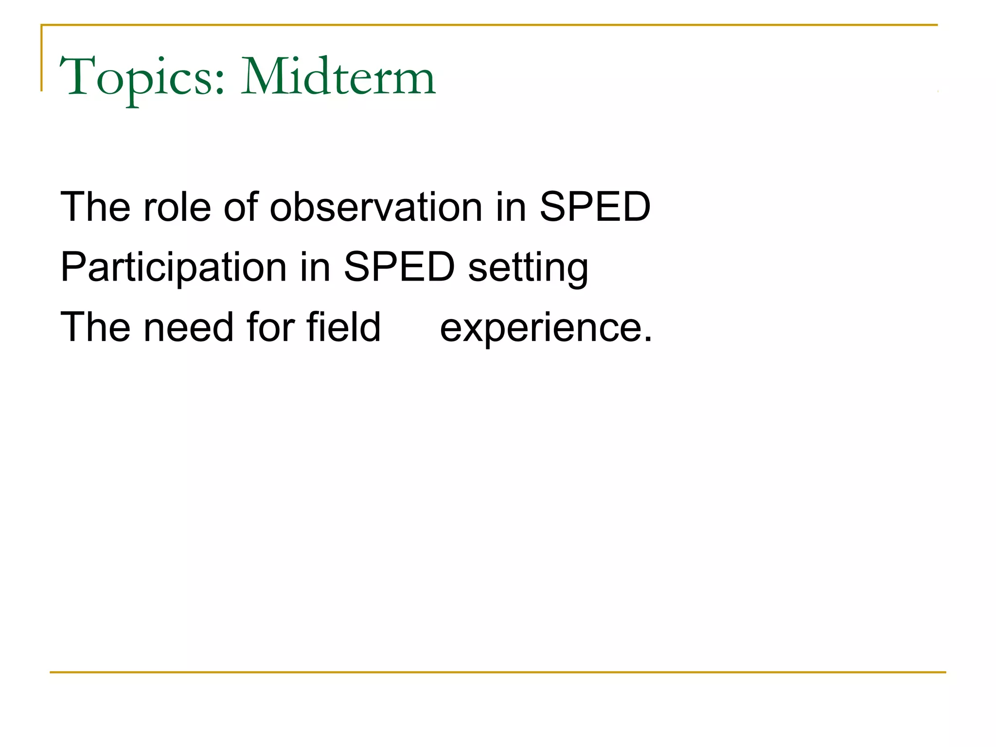 Topics: Midterm
The role of observation in SPED
Participation in SPED setting
The need for field experience.
 