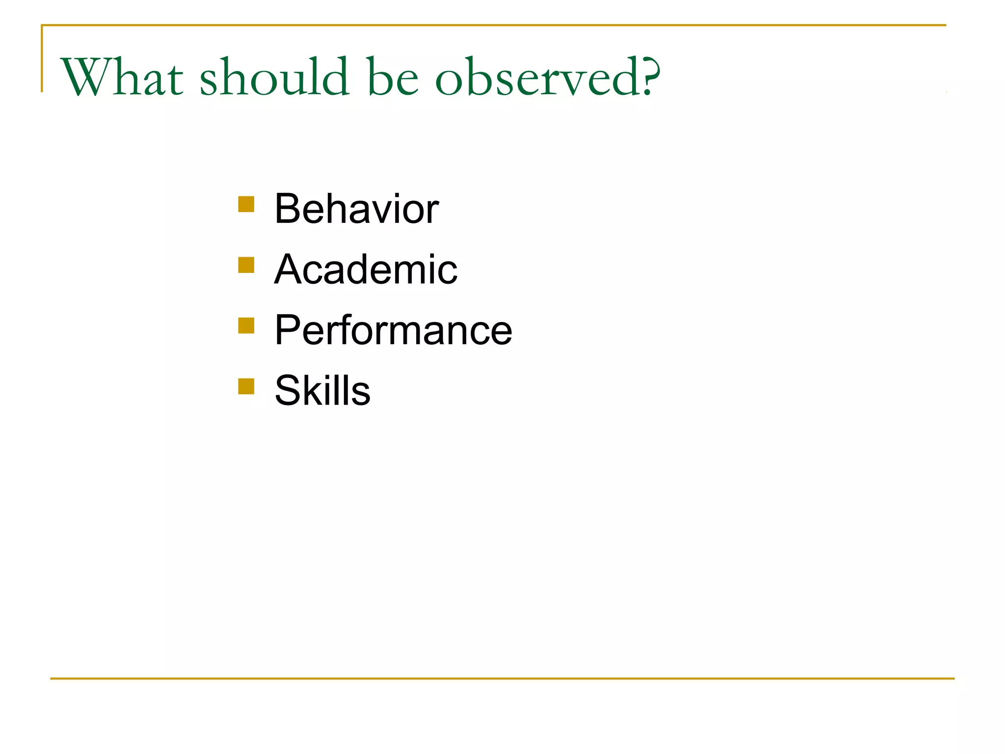 What should be observed?
 Behavior
 Academic
 Performance
 Skills
 