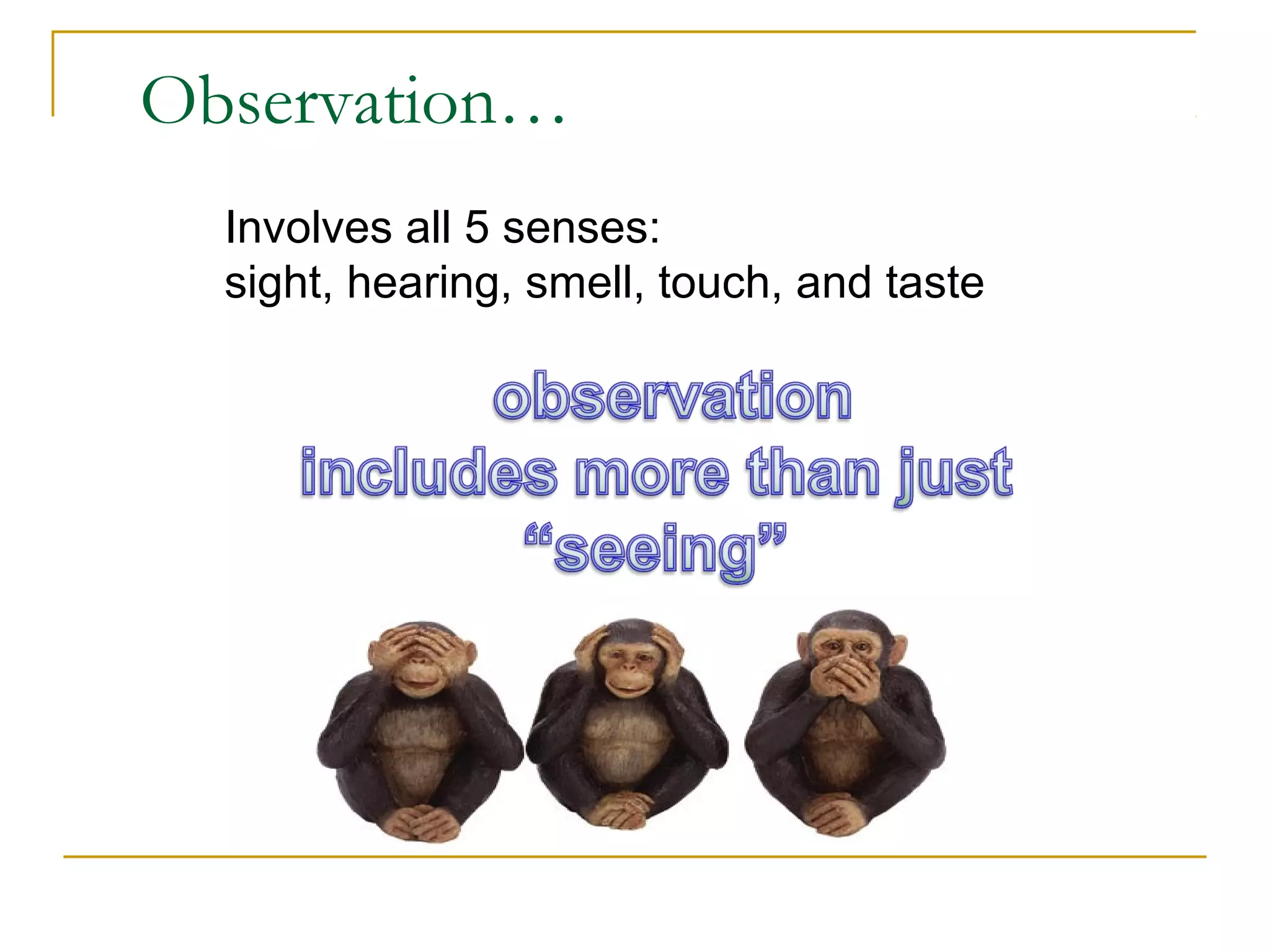 Observation…
Involves all 5 senses:
sight, hearing, smell, touch, and taste
 