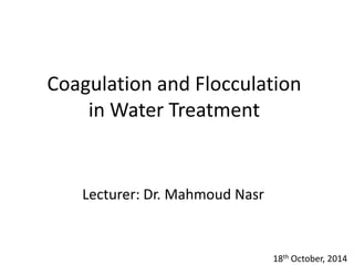 Coagulation and Flocculation in Water Treatment 
Lecturer: Dr. Mahmoud Nasr 
18th October, 2014  